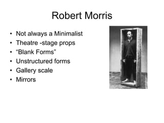 Robert Morris
•   Not always a Minimalist
•   Theatre -stage props
•   “Blank Forms”
•   Unstructured forms
•   Gallery scale
•   Mirrors
 