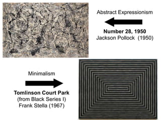 Abstract Expressionism


                            Number 28, 1950
                         Jackson Pollock (1950)




     Minimalism


Tomlinson Court Park
 (from Black Series I)
  Frank Stella (1967)
 