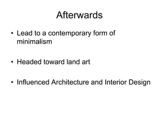Afterwards
• Lead to a contemporary form of
  minimalism

• Headed toward land art

• Influenced Architecture and Interior Design
 