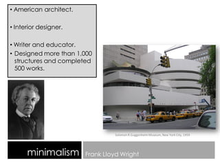 • American architect.
• Interior designer.
• Writer and educator.
• Designed more than 1,000
structures and completed
500 works.
minimalism Frank Lloyd Wright
Solomon R.GuggenheimMuseum, New York City, 1959
 