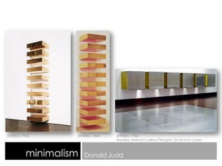 minimalism Donald Judd
Untitled, 1965 Untitled, 1968 Untitled, 1966.
Stainless steel and yellow Plexiglas. Six 34 inch cubes.
 