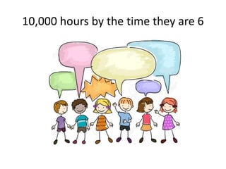 10,000 hours by the time they are 6
 