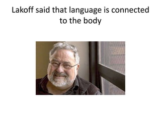 Lakoff said that language is connected
to the body
 