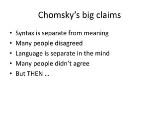 Chomsky’s big claims
• Syntax is separate from meaning
• Many people disagreed
• Language is separate in the mind
• Many people didn’t agree
• But THEN …
 