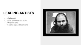 LEADING ARTISTS
- Carl Andre
- (Born September 16, 1935)
- Minimalist artist
- Sculptor large public artworks
 