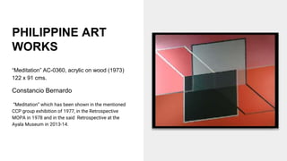 PHILIPPINE ART
WORKS
“Meditation” AC-0360, acrylic on wood (1973)
122 x 91 cms.
Constancio Bernardo
“Meditation” which has been shown in the mentioned
CCP group exhibition of 1977, in the Retrospective
MOPA in 1978 and in the said Retrospective at the
Ayala Museum in 2013-14.
 