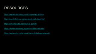 RESOURCES
https://www.theartstory.org/artist-andre-carl.htm
https://publicdelivery.org/sol-lewitt-wall-drawings/
https://en.wikipedia.org/wiki/Sol_LeWitt
https://www.theartstory.org/artist-stella-frank.htm
https://www.artsy.net/artwork/frank-stella-hagmatana-iii
 