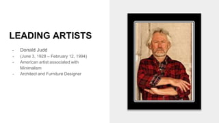 LEADING ARTISTS
- Donald Judd
- (June 3, 1928 – February 12, 1994)
- American artist associated with
Minimalism
- Architect and Furniture Designer
 