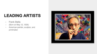 LEADING ARTISTS
- Frank Stella
- (Born on May 12, 1936)
- American painter, sculptor, and
printmaker
 