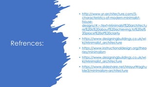 Refrences:
• http://www.yr-architecture.com/5-
characteristics-of-modern-minimalist-
house-
designs/#:~:text=Minimalist%20architectu
re%20is%20about%20achieving,to%20a%
20place%20of%20clarity
• https://www.designingbuildings.co.uk/wi
ki/Minimalist_architecture
• https://www.instructionaldesign.org/theo
ries/minimalism
• https://www.designingbuildings.co.uk/wi
ki/Minimalist_architecture
• https://www.slideshare.net/MayurWaghu
lde3/minimalism-architecture
 