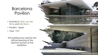 Barcelona
Pavilion
• Architects: Mies van der
Rohe and Lilly Reich.
• Pavilion - Spain
• Year: 1929
This building was used for the
official opening of the
German section of the
exhibition.
Lama Jassim 3010
 