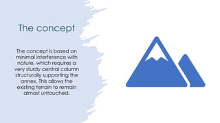 The concept
The concept is based on
minimal interference with
nature, which requires a
very sturdy central column
structurally supporting the
annex. This allows the
existing terrain to remain
almost untouched.
 