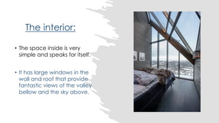 The interior:
• The space inside is very
simple and speaks for itself.
• It has large windows in the
wall and roof that provide
fantastic views of the valley
bellow and the sky above.
 