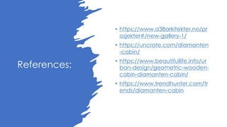 References:
• https://www.a38arkitekter.no/pr
osjekter#/new-gallery-1/
• https://uncrate.com/diamanten
-cabin/
• https://www.beautifullife.info/ur
ban-design/geometric-wooden-
cabin-diamanten-cabin/
• https://www.trendhunter.com/tr
ends/diamanten-cabin
 