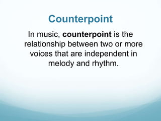 Counterpoint
 In music, counterpoint is the
relationship between two or more
  voices that are independent in
       melody and rhythm.
 