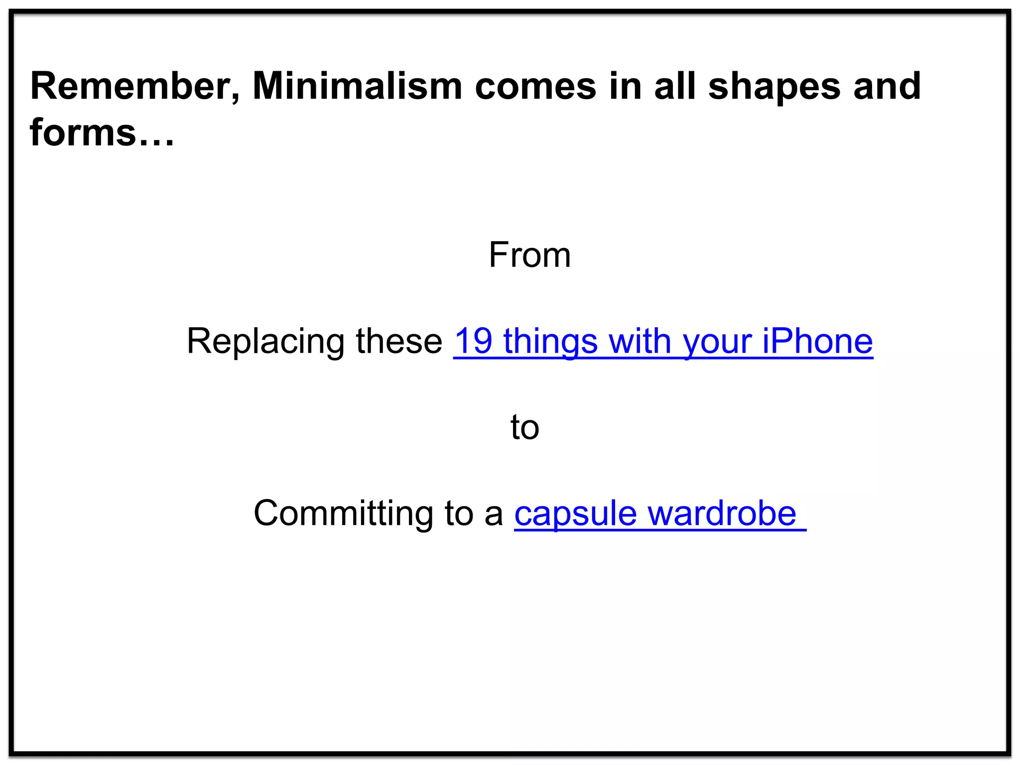 From
Replacing these 19 things with your iPhone
to
Committing to a capsule wardrobe
Remember, Minimalism comes in all shapes and
forms…
 