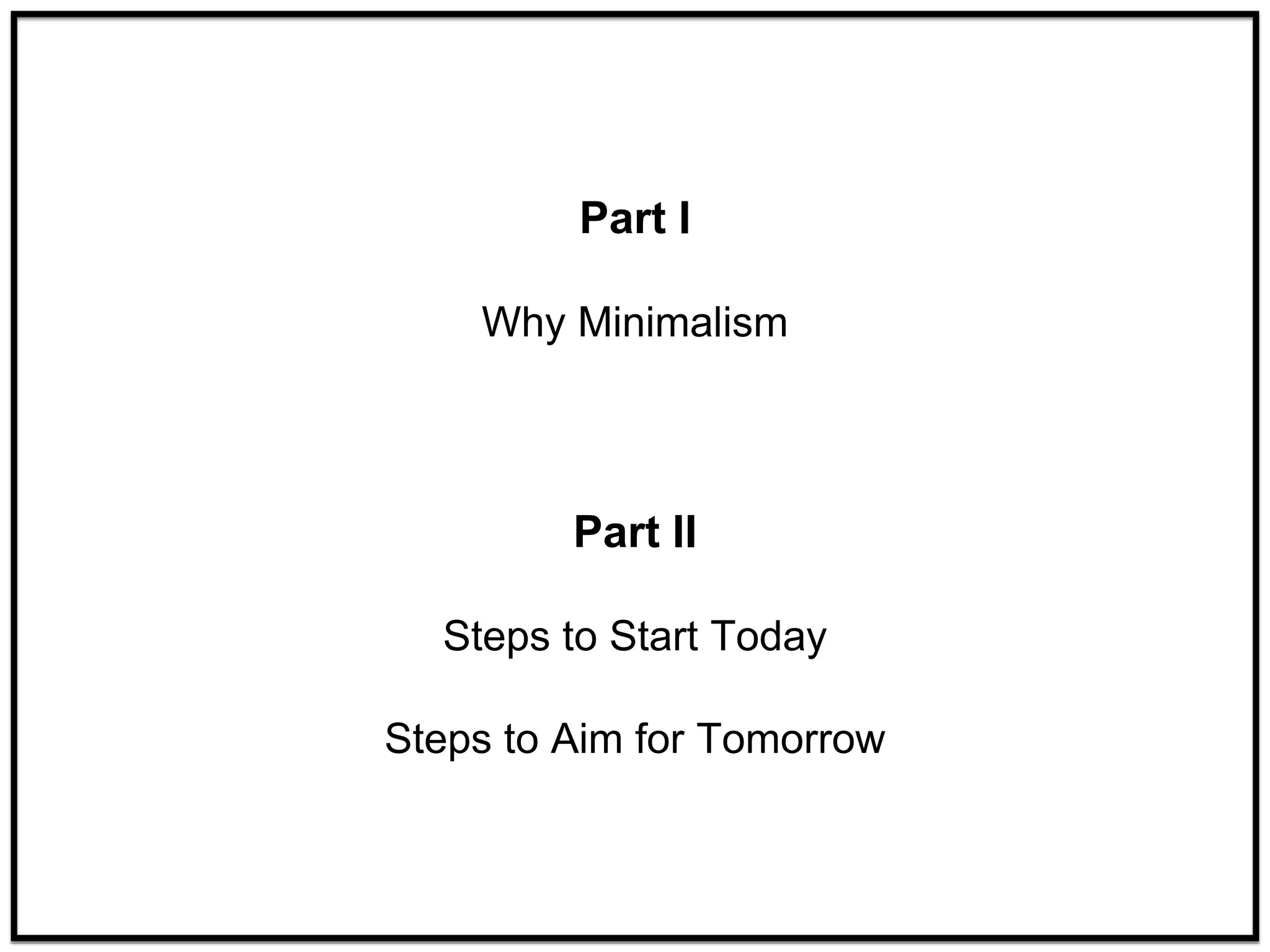 Part I
Why Minimalism
Part II
Steps to Start Today
Steps to Aim for Tomorrow
 