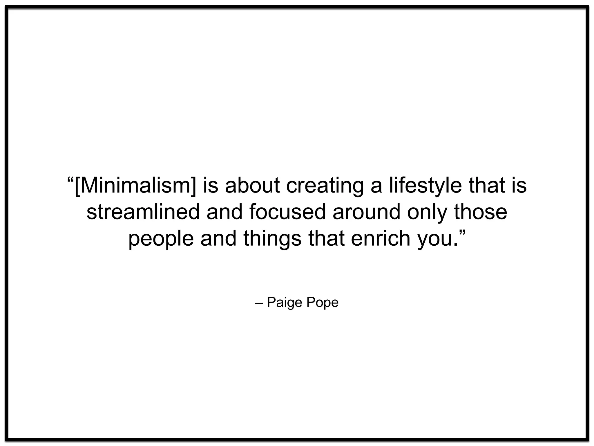 – Paige Pope
“[Minimalism] is about creating a lifestyle that is
streamlined and focused around only those
people and things that enrich you.”
 