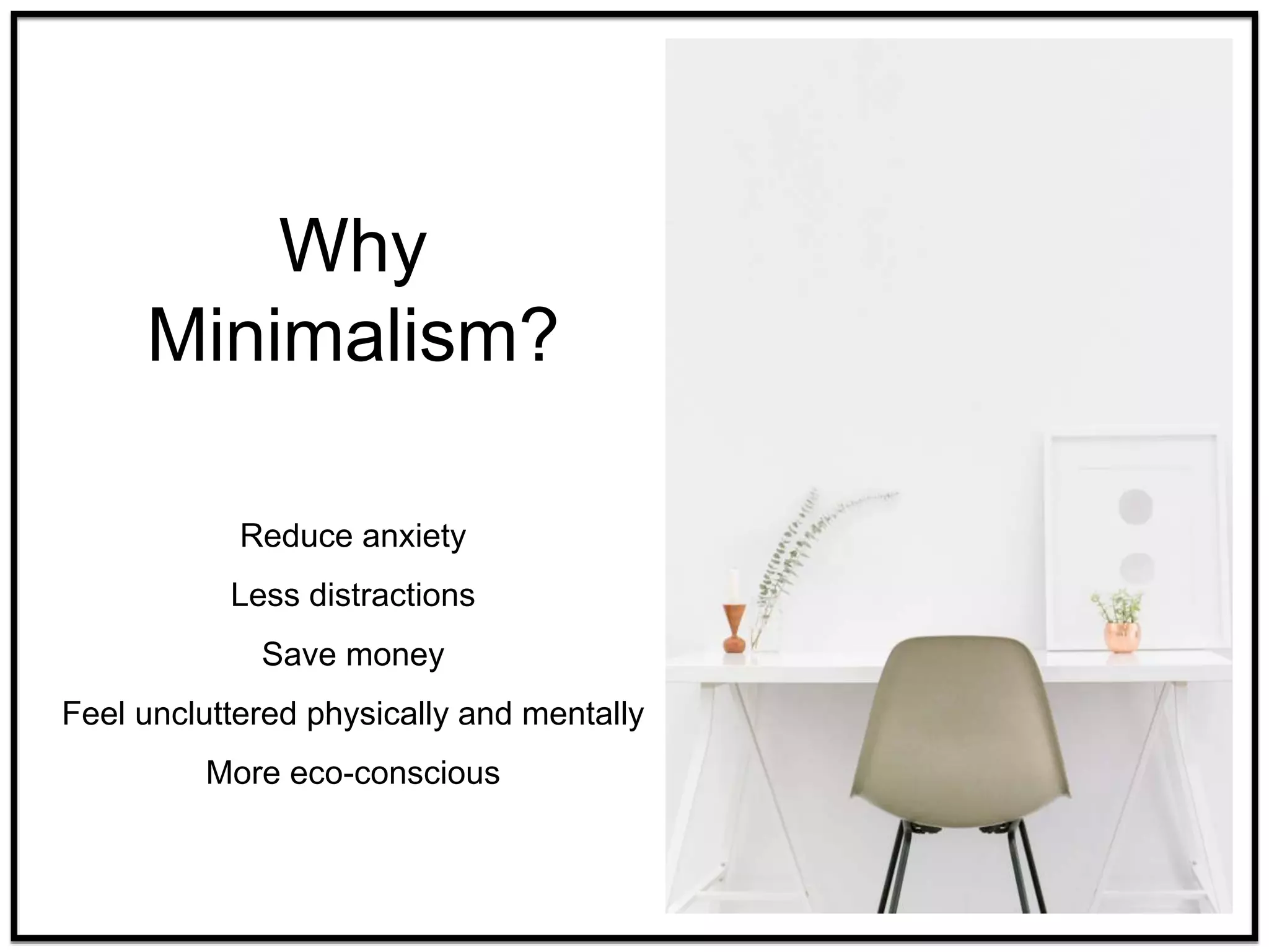 Why
Minimalism?
Reduce anxiety
Less distractions
Save money
Feel uncluttered physically and mentally
More eco-conscious
 