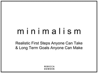 m i n i m a l i s m
Realistic First Steps Anyone Can Take
& Long Term Goals Anyone Can Make
 