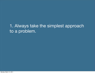 1. Always take the simplest approach
               to a problem.




Monday, March 14, 2011
 
