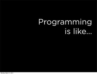 Programming
                               is like...



Monday, March 14, 2011
 