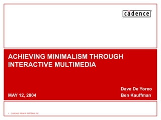 ACHIEVING MINIMALISM THROUGH 
INTERACTIVE MULTIMEDIA 
1 CADENCE DESIGN SYSTEMS, INC. 
Dave De Yoreo 
MAY 12, 2004 Ben Kauffman 
 