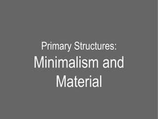 Primary Structures:
Minimalism and
   Material
 