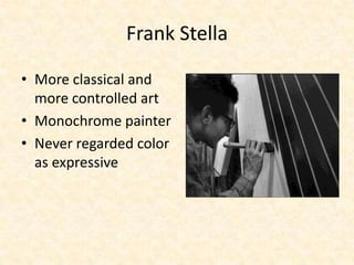 Frank Stella
• More classical and
more controlled art
• Monochrome painter
• Never regarded color
as expressive
 