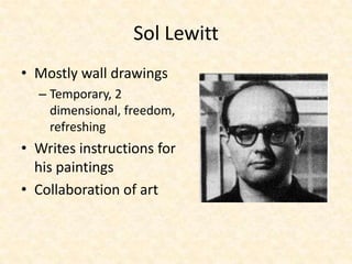 Sol Lewitt
• Mostly wall drawings
– Temporary, 2
dimensional, freedom,
refreshing
• Writes instructions for
his paintings
• Collaboration of art
 