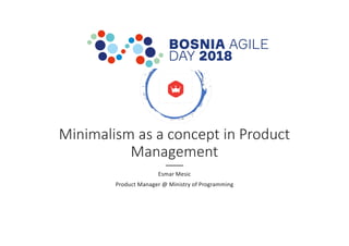 Minimalism as a concept in Product
Management
Esmar Mesic
Product Manager @ Ministry of Programming
 