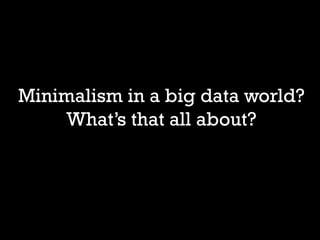 Minimalism in a big data world?
    What’s that all about?
 