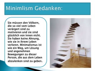Sie müssen den Völkern,
die so viel vom Leben
verärgert sind zu
motivieren und sie sind
glücklich von innen nicht.
Sie haben keine Ahnung,
wie sie in ihrem Leben
verloren. Minimalismus ist
wie ein Weg, um Lösung
und angenehmen
Bewegungen zu dieser
Person, die aus dem Leben
abzulenken sind zu geben.
 