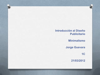 Introducción al Diseño
           Publicitario

          Minimalismo

        Jorge Guevara

                    1C

            21/03/2012
 