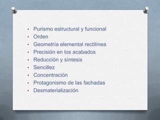 • Purismo estructural y funcional
• Orden
• Geometría elemental rectilínea
• Precisión en los acabados
• Reducción y síntesis
• Sencillez
• Concentración
• Protagonismo de las fachadas
• Desmaterialización
 