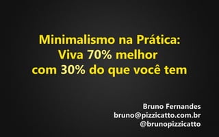 Bruno Fernandes
bruno@pizzicatto.com.br
@brunopizzicatto
Minimalismo na Prática:
Viva 70% melhor
com 30% do que você tem
 
