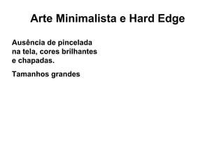 Arte Minimalista e Hard Edge

Ausência de pincelada
na tela, cores brilhantes
e chapadas.
Tamanhos grandes
 