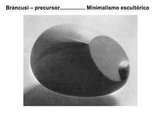 Brancusi – precursor................. Minimalismo escultórico
 