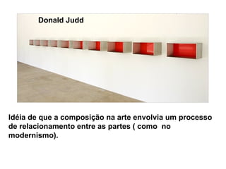Donald Judd




Idéia de que a composição na arte envolvia um processo
de relacionamento entre as partes ( como no
modernismo).
 