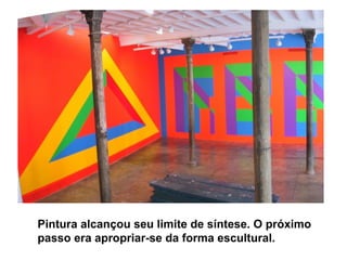 Pintura alcançou seu limite de síntese. O próximo
passo era apropriar-se da forma escultural.
 