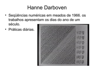 Hanne Darboven
• Seqüências numéricas em meados de 1966. os
  trabalhos apresentam os dias do ano de um
  século.
• Práticas diárias.
 