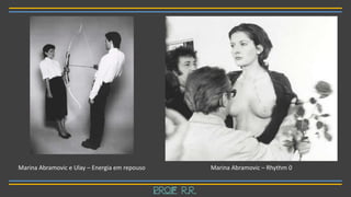 Marina Abramovic – Rhythm 0Marina Abramovic e Ulay – Energia em repouso
Prof R.R.
 