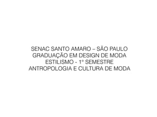 SENAC SANTO AMARO – SÃO PAULO
GRADUAÇÃO EM DESIGN DE MODA
ESTILISMO - 1° SEMESTRE 
ANTROPOLOGIA E CULTURA DE MODA
 