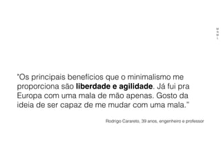 "Os principais benefícios que o minimalismo me
proporciona são liberdade e agilidade. Já fui pra
Europa com uma mala de mão apenas. Gosto da
ideia de ser capaz de me mudar com uma mala.”
Rodrigo Carareto, 39 anos, engenheiro e professor
M
N
M
L
 