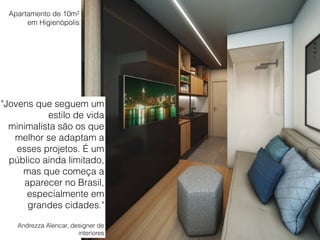 "Jovens que seguem um
estilo de vida
minimalista são os que
melhor se adaptam a
esses projetos. É um
público ainda limitado,
mas que começa a
aparecer no Brasil,
especialmente em
grandes cidades."
Andrezza Alencar, designer de
interiores
Apartamento de 10m2
em Higienópolis
M
N
M
L
 