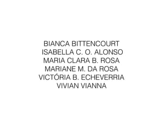  
BIANCA BITTENCOURT 
ISABELLA C. O. ALONSO 
MARIA CLARA B. ROSA 
MARIANE M. DA ROSA 
VICTÓRIA B. ECHEVERRIA 
VIVIAN VIANNA 
 