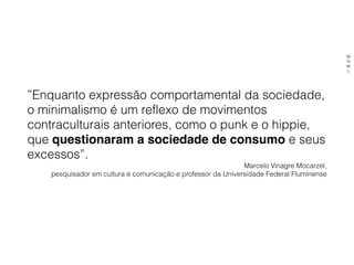 ”Enquanto expressão comportamental da sociedade,
o minimalismo é um reflexo de movimentos
contraculturais anteriores, como o punk e o hippie,
que questionaram a sociedade de consumo e seus
excessos”.
Marcelo Vinagre Mocarzel,
pesquisador em cultura e comunicação e professor da Universidade Federal Fluminense
M
N
M
L
 