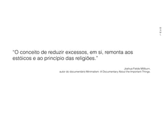 “O conceito de reduzir excessos, em si, remonta aos
estóicos e ao princípio das religiões.”
Joshua Fields Millburn,
autor do documentário Minimalism: A Documentary About the Important Things.
M
N
M
L
 
