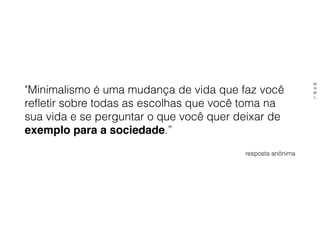 "Minimalismo é uma mudança de vida que faz você
refletir sobre todas as escolhas que você toma na
sua vida e se perguntar o que você quer deixar de
exemplo para a sociedade.”
resposta anônima
M
N
M
L
 