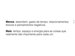 Menos: desordem, gasto de tempo, relacionamentos
tóxicos e pensamentos negativos.
Mais: tempo, espaço e energia para as coisas que
realmente são importante para cada um.
M
N
M
L
 